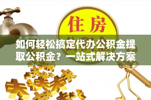 雄县如何轻松搞定代办公积金提取公积金？一站式解决方案