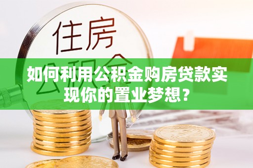 雄县如何利用公积金购房贷款实现你的置业梦想？
