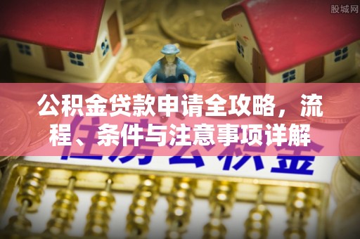 雄县公积金贷款申请全攻略，流程、条件与注意事项详解