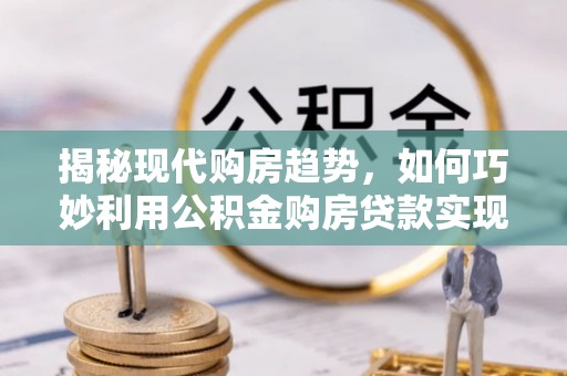 雄县揭秘现代购房趋势，如何巧妙利用公积金购房贷款实现置业梦想
