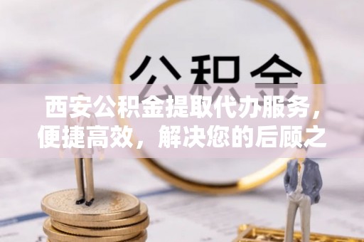 雄县西安公积金提取代办服务，便捷高效，解决您的后顾之忧
