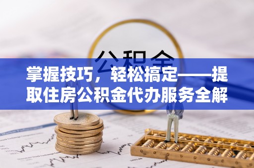 雄县掌握技巧，轻松搞定——提取住房公积金代办服务全解析