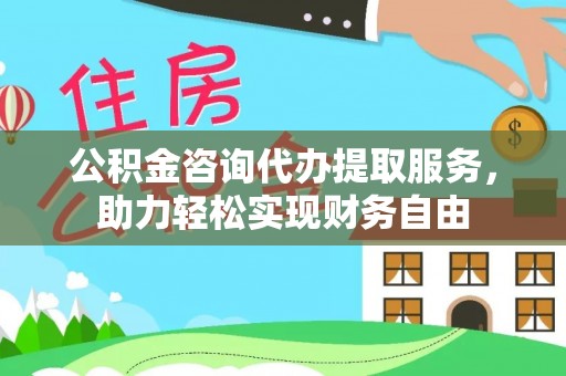雄县公积金咨询代办提取服务，助力轻松实现财务自由
