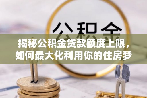 雄县揭秘公积金贷款额度上限，如何最大化利用你的住房梦想资金？