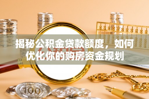 雄县揭秘公积金贷款额度，如何优化你的购房资金规划