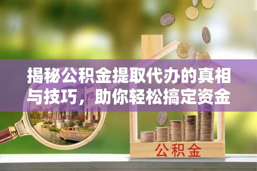 雄县揭秘公积金提取代办的真相与技巧，助你轻松搞定资金流动问题