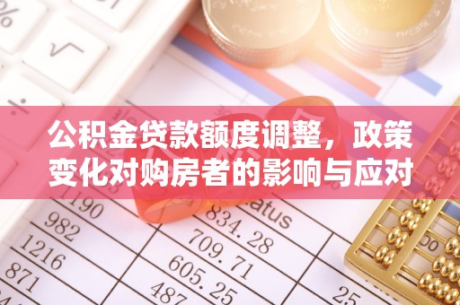 雄县公积金贷款额度调整，政策变化对购房者的影响与应对策略