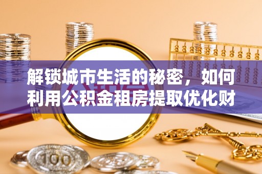 雄县解锁城市生活的秘密，如何利用公积金租房提取优化财务规划