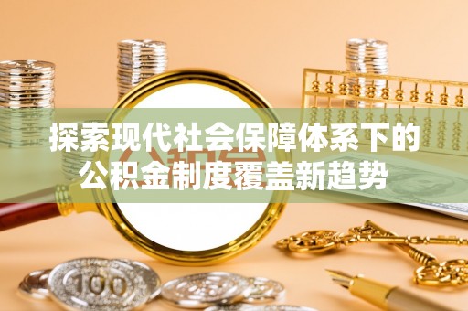 雄县探索现代社会保障体系下的公积金制度覆盖新趋势