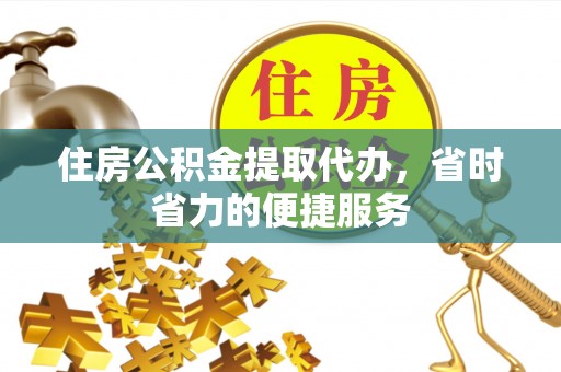 雄县住房公积金提取代办，省时省力的便捷服务