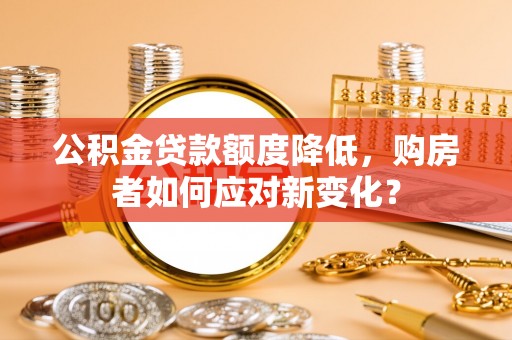 雄县公积金贷款额度降低，购房者如何应对新变化？