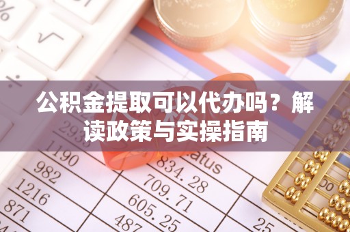雄县公积金提取可以代办吗？解读政策与实操指南