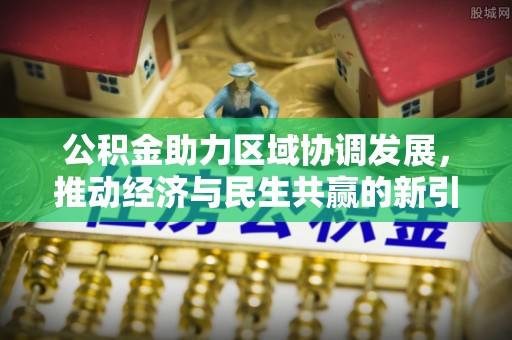 雄县公积金助力区域协调发展，推动经济与民生共赢的新引擎