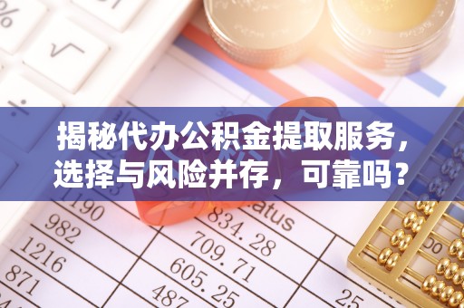 雄县揭秘代办公积金提取服务，选择与风险并存，可靠吗？