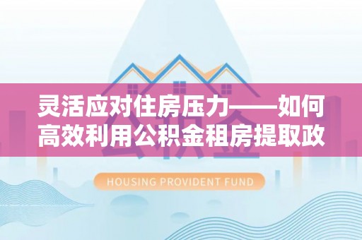 雄县灵活应对住房压力——如何高效利用公积金租房提取政策