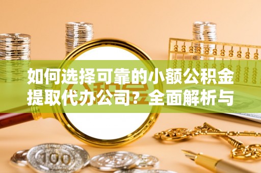 雄县如何选择可靠的小额公积金提取代办公司？全面解析与实用指南