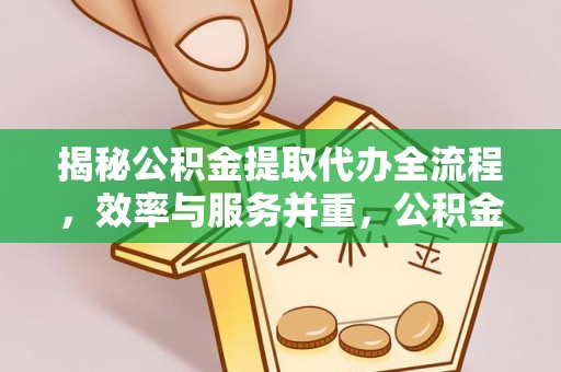 雄县揭秘公积金提取代办全流程，效率与服务并重，公积金提取代办要多久不再是难题