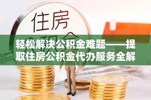 雄县轻松解决公积金难题——提取住房公积金代办服务全解析