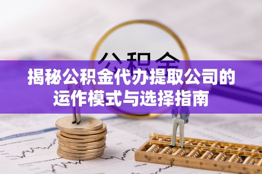 雄县揭秘公积金代办提取公司的运作模式与选择指南