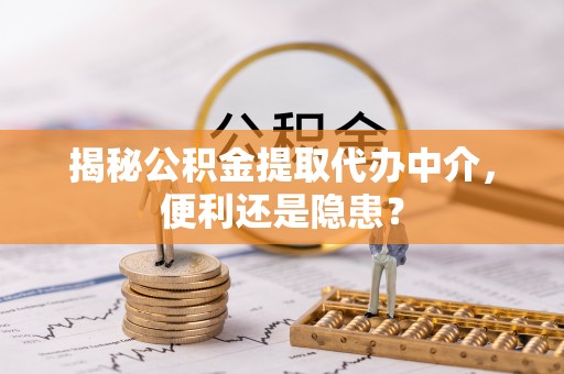 雄县揭秘公积金提取代办中介，便利还是隐患？