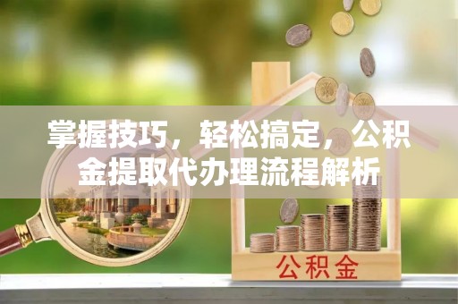 雄县掌握技巧，轻松搞定，公积金提取代办理流程解析