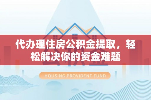 雄县代办理住房公积金提取，轻松解决你的资金难题