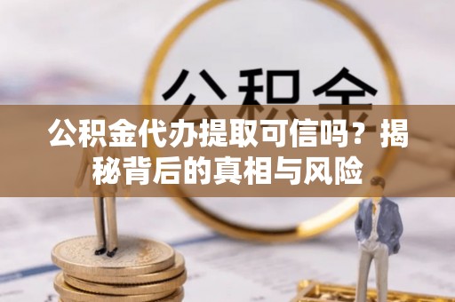 雄县公积金代办提取可信吗？揭秘背后的真相与风险