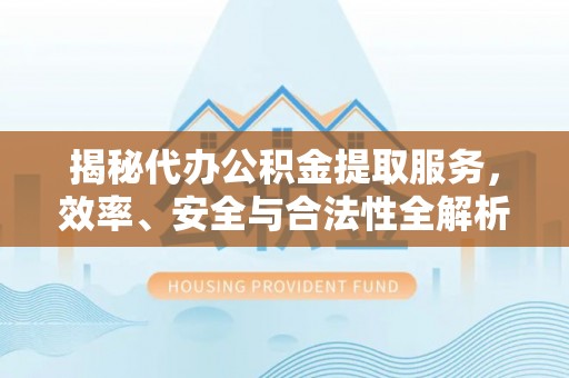雄县揭秘代办公积金提取服务，效率、安全与合法性全解析