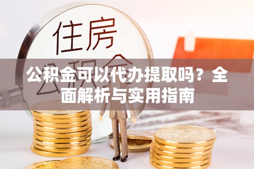 雄县公积金可以代办提取吗？全面解析与实用指南