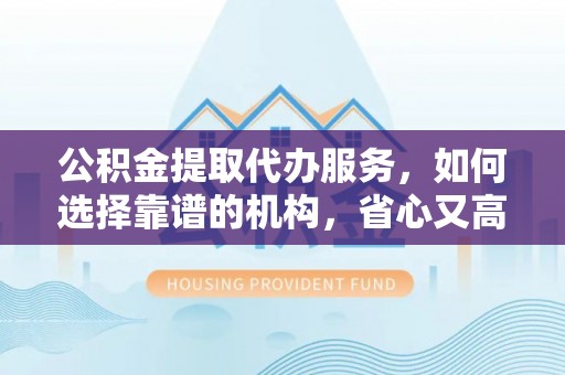 雄县公积金提取代办服务，如何选择靠谱的机构，省心又高效