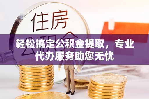 雄县轻松搞定公积金提取，专业代办服务助您无忧