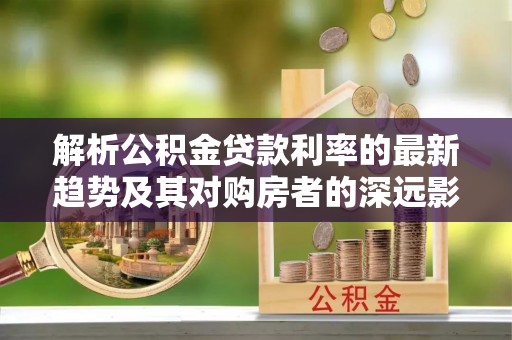 雄县解析公积金贷款利率的最新趋势及其对购房者的深远影响