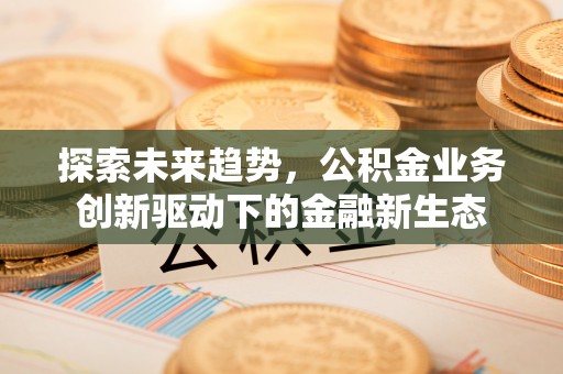 雄县探索未来趋势，公积金业务创新驱动下的金融新生态