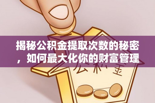 雄县揭秘公积金提取次数的秘密，如何最大化你的财富管理