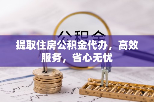 雄县提取住房公积金代办，高效服务，省心无忧