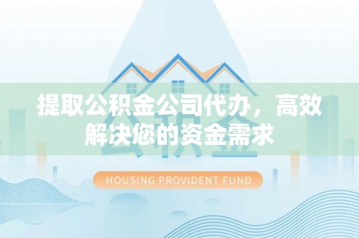 雄县提取公积金公司代办，高效解决您的资金需求