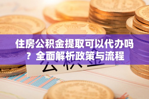 雄县住房公积金提取可以代办吗？全面解析政策与流程