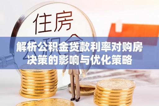 雄县解析公积金贷款利率对购房决策的影响与优化策略