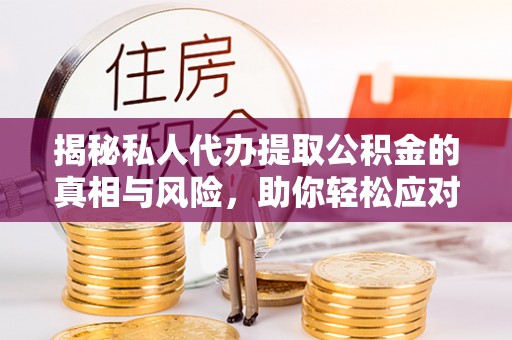 雄县揭秘私人代办提取公积金的真相与风险，助你轻松应对资金难题