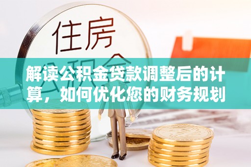 雄县解读公积金贷款调整后的计算，如何优化您的财务规划