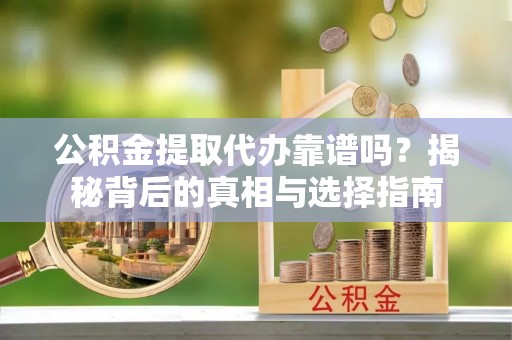 雄县公积金提取代办靠谱吗？揭秘背后的真相与选择指南