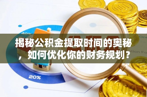 雄县揭秘公积金提取时间的奥秘，如何优化你的财务规划？