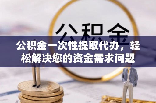 雄县公积金一次性提取代办，轻松解决您的资金需求问题
