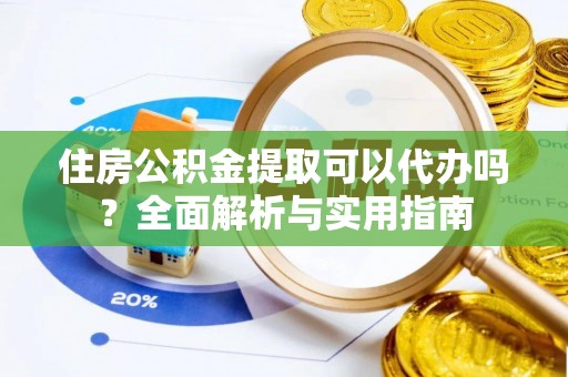 雄县住房公积金提取可以代办吗？全面解析与实用指南