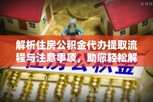 雄县解析住房公积金代办提取流程与注意事项，助您轻松解决资金难题
