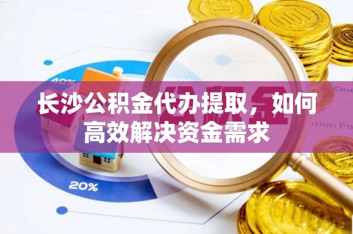 雄县长沙公积金代办提取，如何高效解决资金需求