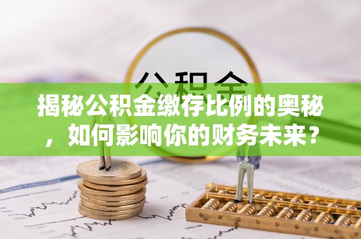 雄县揭秘公积金缴存比例的奥秘，如何影响你的财务未来？