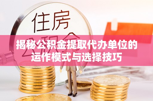 雄县揭秘公积金提取代办单位的运作模式与选择技巧