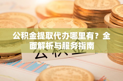 雄县公积金提取代办哪里有？全面解析与服务指南