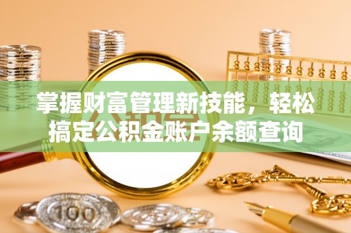 雄县掌握财富管理新技能，轻松搞定公积金账户余额查询